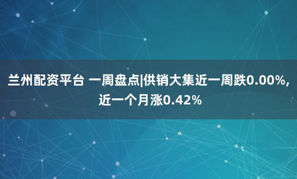 兰州配资平台 一周盘点|供销大集近一周跌0.00%, 近一个月涨0.42%