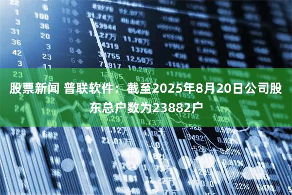 股票新闻 普联软件：截至2025年8月20日公司股东总户数为23882户