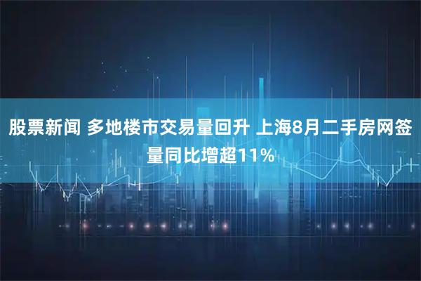 股票新闻 多地楼市交易量回升 上海8月二手房网签量同比增超11%