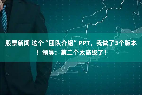 股票新闻 这个“团队介绍”PPT，我做了3个版本！领导：第二个太高级了！
