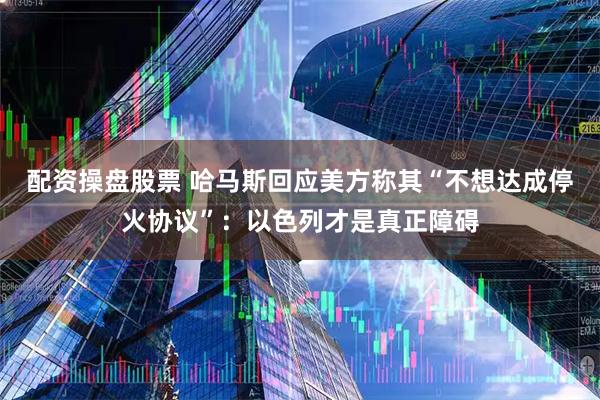 配资操盘股票 哈马斯回应美方称其“不想达成停火协议”：以色列才是真正障碍