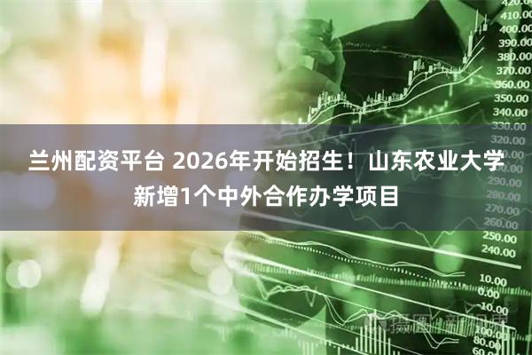 兰州配资平台 2026年开始招生！山东农业大学新增1个中外合作办学项目