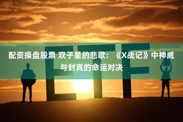 配资操盘股票 双子星的悲歌：《X战记》中神威与封真的命运对决