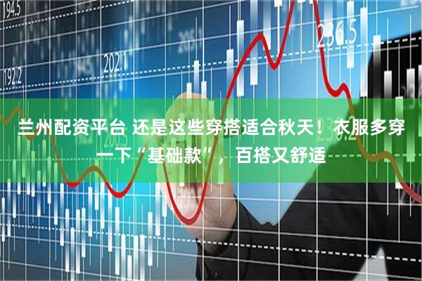 兰州配资平台 还是这些穿搭适合秋天！衣服多穿一下“基础款”，百搭又舒适