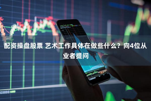 配资操盘股票 艺术工作具体在做些什么？向4位从业者提问