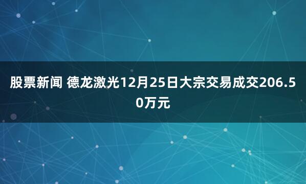 股票新闻 德龙激光12月25日大宗交易成交206.50万元