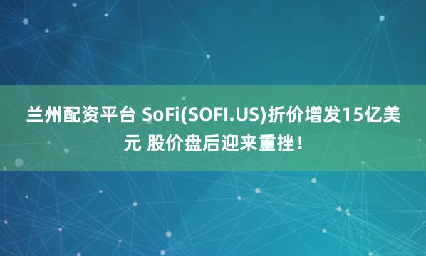 兰州配资平台 SoFi(SOFI.US)折价增发15亿美元 股价盘后迎来重挫！