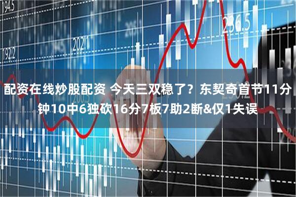 配资在线炒股配资 今天三双稳了？东契奇首节11分钟10中6独砍16分7板7助2断&仅1失误