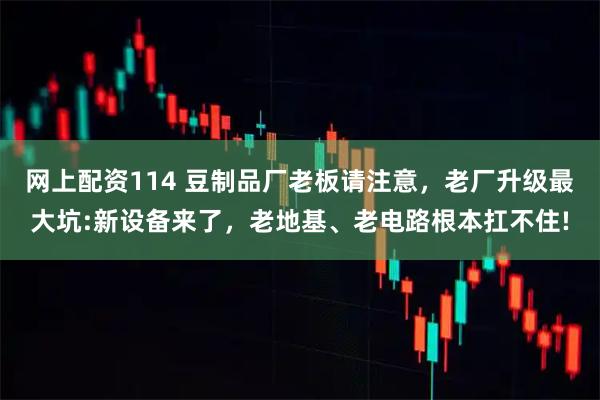 网上配资114 豆制品厂老板请注意，老厂升级最大坑:新设备来了，老地基、老电路根本扛不住!