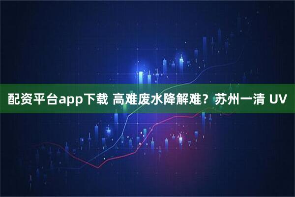 配资平台app下载 高难废水降解难？苏州一清 UV