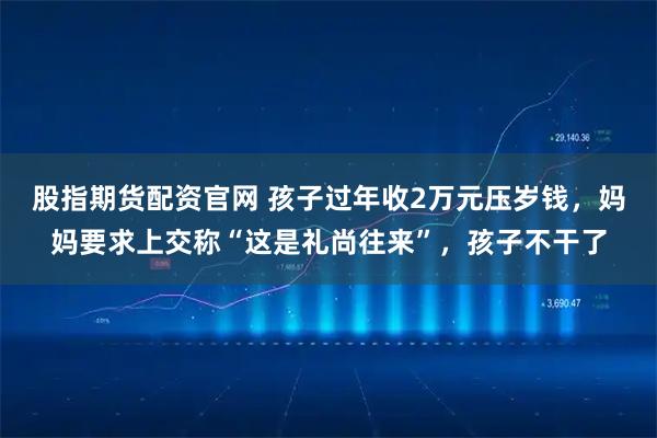 股指期货配资官网 孩子过年收2万元压岁钱，妈妈要求上交称“这是礼尚往来”，孩子不干了