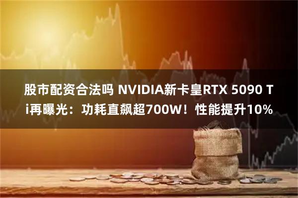 股市配资合法吗 NVIDIA新卡皇RTX 5090 Ti再曝光：功耗直飙超700W！性能提升10%