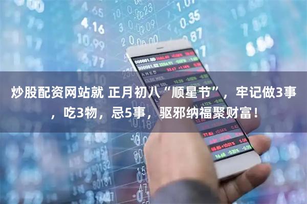炒股配资网站就 正月初八“顺星节”，牢记做3事，吃3物，忌5事，驱邪纳福聚财富！