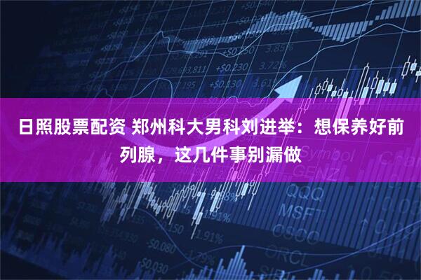 日照股票配资 郑州科大男科刘进举：想保养好前列腺，这几件事别漏做