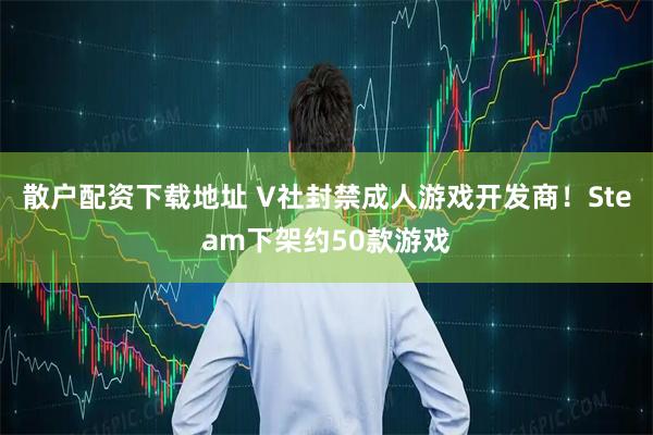 散户配资下载地址 V社封禁成人游戏开发商！Steam下架约50款游戏