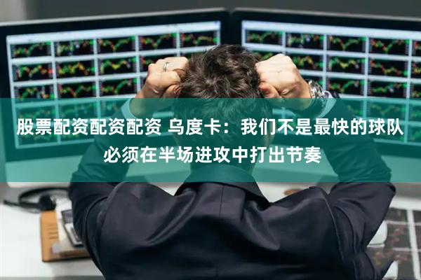 股票配资配资配资 乌度卡：我们不是最快的球队 必须在半场进攻中打出节奏