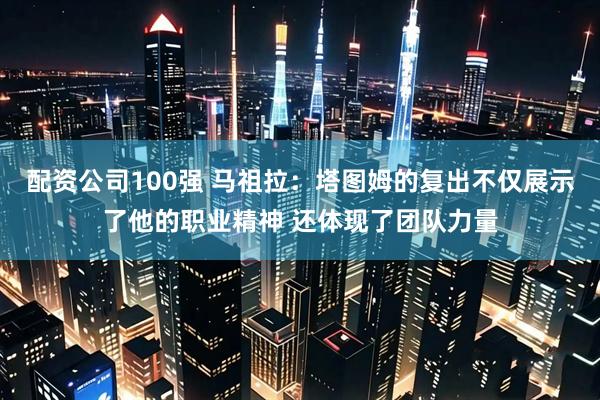 配资公司100强 马祖拉：塔图姆的复出不仅展示了他的职业精神 还体现了团队力量
