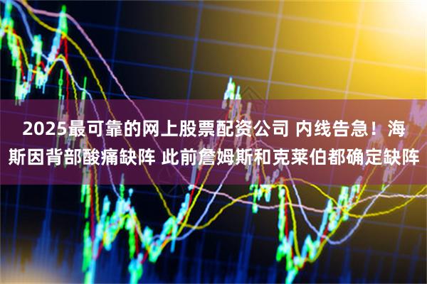 2025最可靠的网上股票配资公司 内线告急！海斯因背部酸痛缺阵 此前詹姆斯和克莱伯都确定缺阵