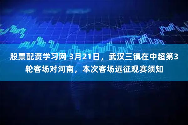 股票配资学习网 3月21日，武汉三镇在中超第3轮客场对河南，本次客场远征观赛须知