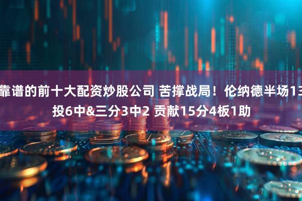 靠谱的前十大配资炒股公司 苦撑战局！伦纳德半场13投6中&三分3中2 贡献15分4板1助