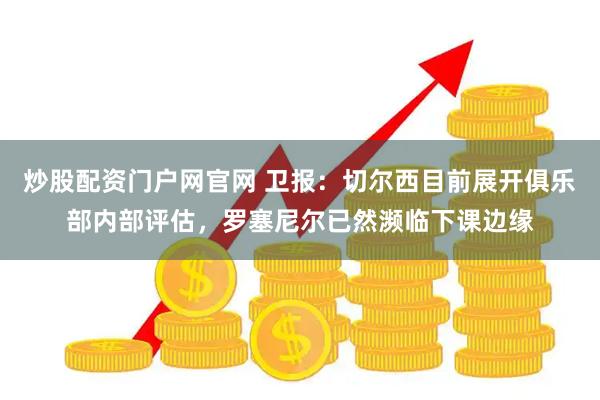 炒股配资门户网官网 卫报：切尔西目前展开俱乐部内部评估，罗塞尼尔已然濒临下课边缘