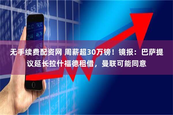无手续费配资网 周薪超30万镑！镜报：巴萨提议延长拉什福德租借，曼联可能同意