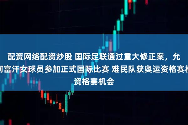 配资网络配资炒股 国际足联通过重大修正案，允许阿富汗女球员参加正式国际比赛 难民队获奥运资格赛机会