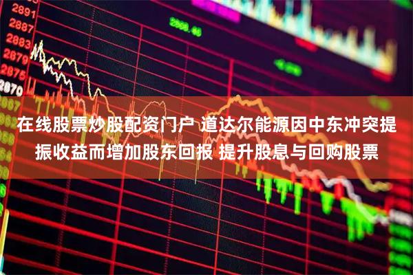 在线股票炒股配资门户 道达尔能源因中东冲突提振收益而增加股东回报 提升股息与回购股票