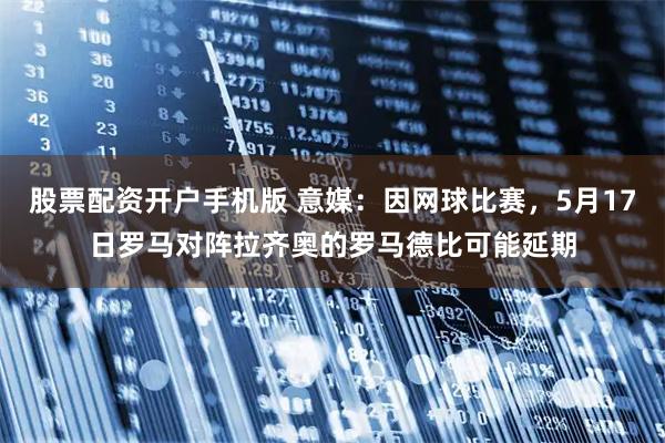 股票配资开户手机版 意媒：因网球比赛，5月17日罗马对阵拉齐奥的罗马德比可能延期