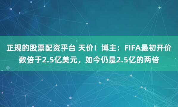 正规的股票配资平台 天价！博主：FIFA最初开价数倍于2.5亿美元，如今仍是2.5亿的两倍