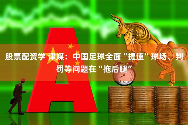 股票配资学 津媒：中国足球全面“提速”球场、判罚等问题在“拖后腿”