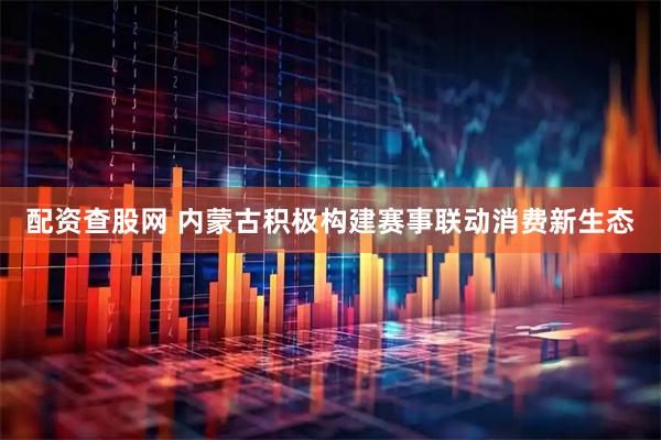 配资查股网 内蒙古积极构建赛事联动消费新生态