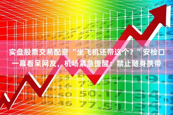 实盘股票交易配资 “坐飞机还带这个？”安检口一幕看呆网友，机场紧急提醒：禁止随身携带