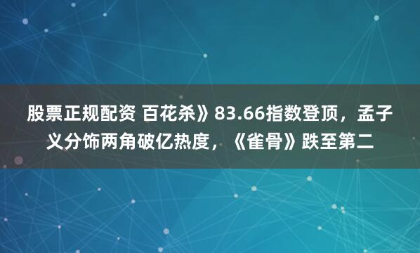 股票正规配资 百花杀》83.66指数登顶，孟子义分饰两角破亿热度，《雀骨》跌至第二