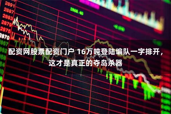配资网股票配资门户 16万吨登陆编队一字排开，这才是真正的夺岛杀器