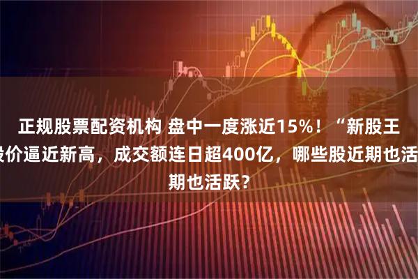正规股票配资机构 盘中一度涨近15%！“新股王”股价逼近新高，成交额连日超400亿，哪些股近期也活跃？