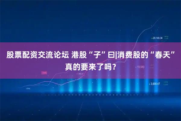 股票配资交流论坛 港股“子”曰|消费股的“春天”真的要来了吗？