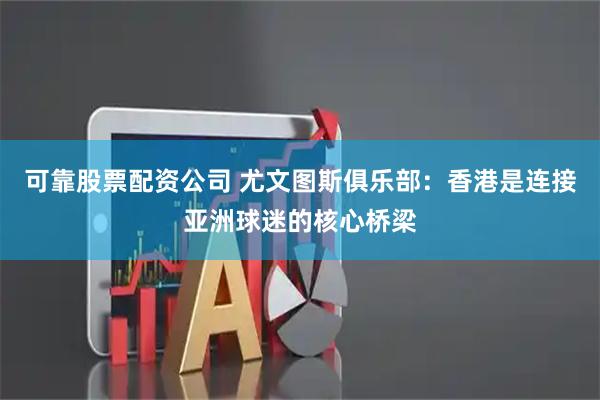 可靠股票配资公司 尤文图斯俱乐部：香港是连接亚洲球迷的核心桥梁