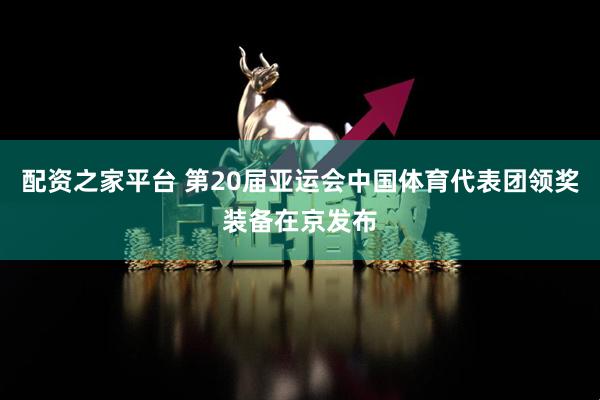 配资之家平台 第20届亚运会中国体育代表团领奖装备在京发布