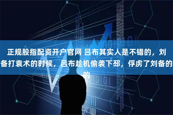 正规股指配资开户官网 吕布其实人是不错的，刘备打袁术的时候，吕布趁机偷袭下邳，俘虏了刘备的