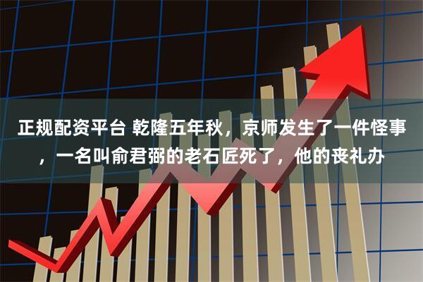 正规配资平台 乾隆五年秋，京师发生了一件怪事，一名叫俞君弼的老石匠死了，他的丧礼办